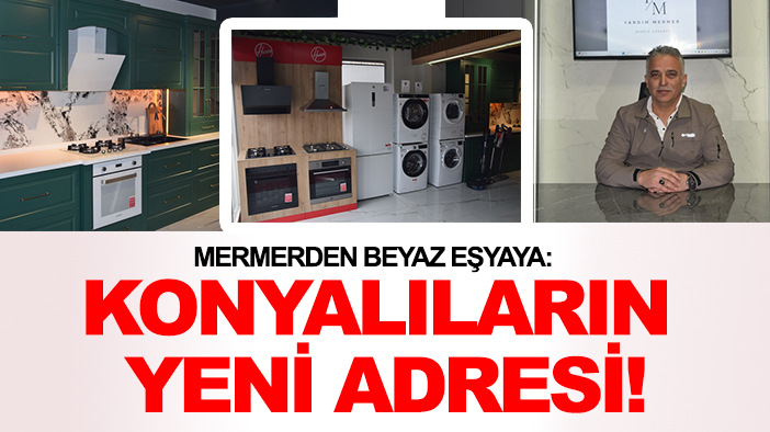 Mermerden beyaz eşyaya: Konyalıların yeni adresi!