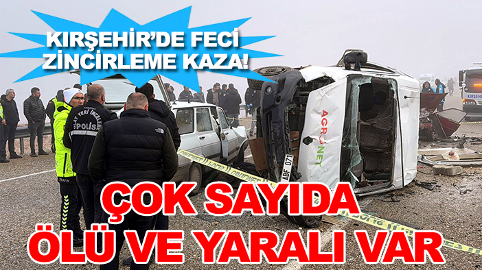 Kırşehir'de feci zincirleme kaza! Çok sayıda ölü ve yaralı var