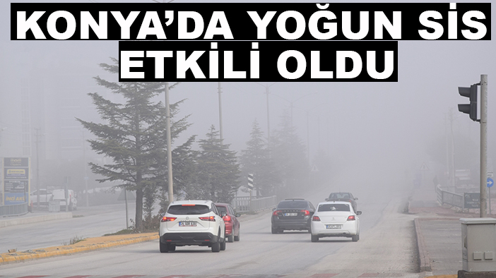 Konya’da yoğun sis etkili oldu