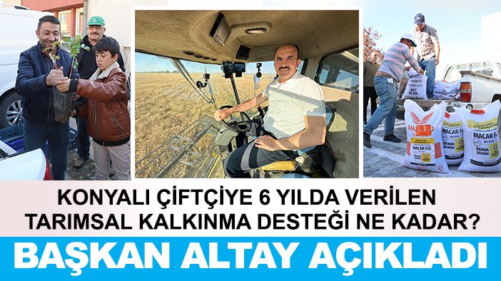 Konyalı çiftçiye 6 yılda verilen tarımsal kalkınma desteği ne kadar? Başkan Altay açıkladı