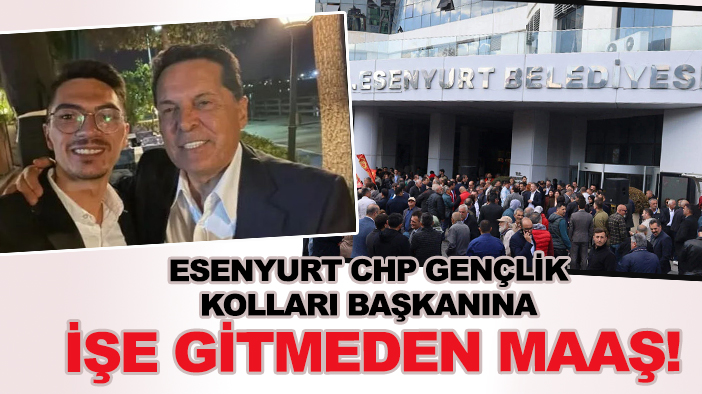 CHP Esenyurt Gençlik Kolları Başkanı'nı işe gitmeden maaşa bağlamışlar!