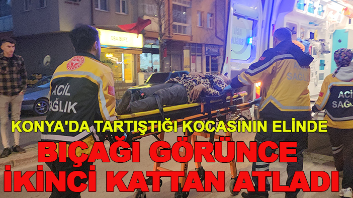 Konya'da tartıştığı kocasının elinde bıçağı görünce ikinci kattan atladı