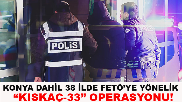 Konya dahil 38 ilde FETÖ’ye yönelik “Kıskaç-33” operasyonu!