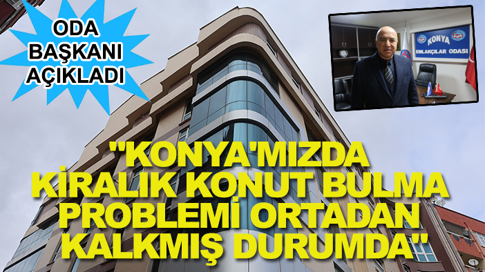 Oda başkanı açıkladı: "Konya'mızda kiralık konut bulma problemi ortadan kalkmış durumda"