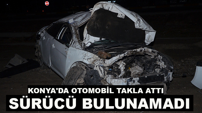 Konya'da otomobil takla attı, sürücü bulunamadı