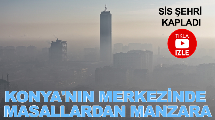 Konya'nın merkezinde masallardan manzara: Sis şehri kapladı