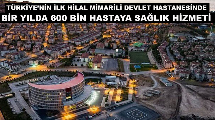 Türkiye’nin ilk hilal mimarili devlet hastanesinde bir yılda 600 bin hastaya sağlık hizmeti