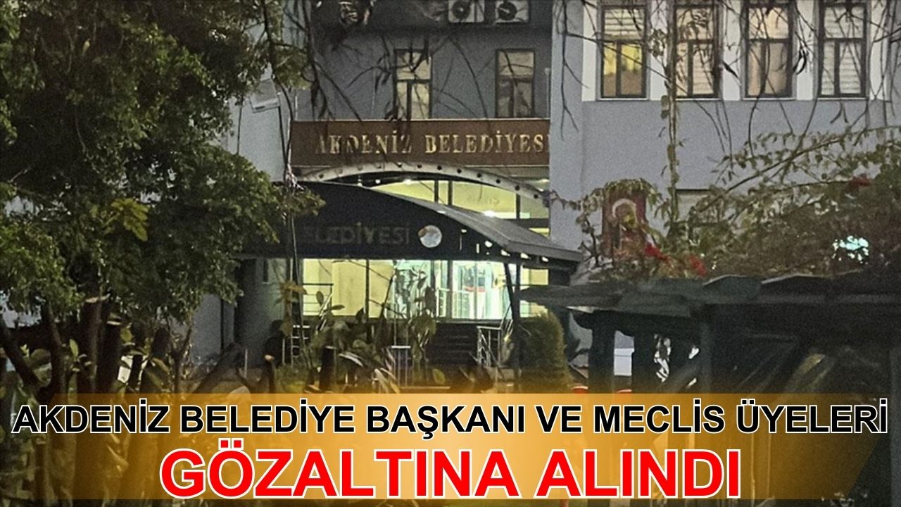 Akdeniz belediye başkanı ve meclis üyeleri gözaltında!