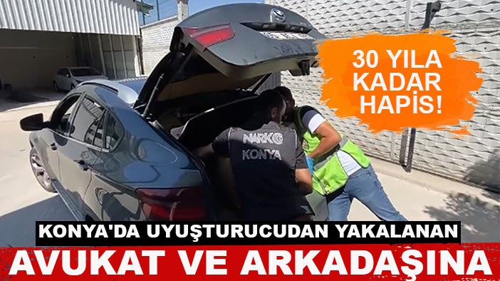 Konya'da uyuşturucudan yakalanan avukat ve arkadaşına 30 yıla kadar hapis!