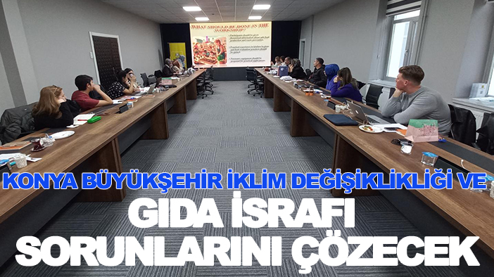 Konya Büyükşehir küresel iklim değişiklikliği ve gıda israfı sorunlarını çözecek: İlk toplantı yapıldı