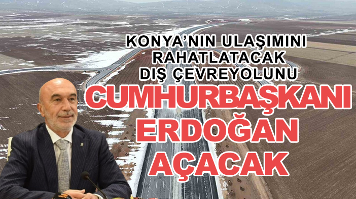 Konya’nın ulaşımını rahatlatacak dış çevreyolunu Cumhurbaşkanı Erdoğan açacak