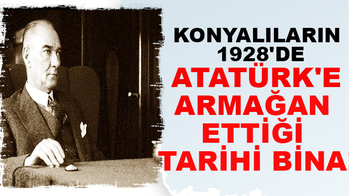Konyalıların 1928'de Atatürk'e armağan ettiği tarihi bina!