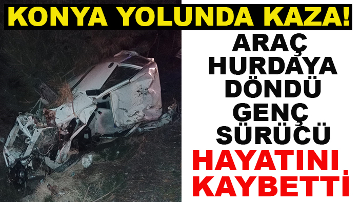 Konya yolunda kaza! Araç hurdaya döndü genç sürücü hayatını kaybetti