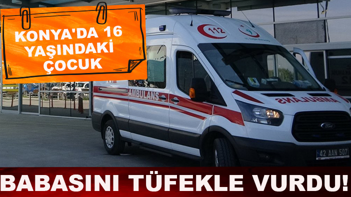 Konya'da 16 yaşındaki çocuk babasını tüfekle vurdu!