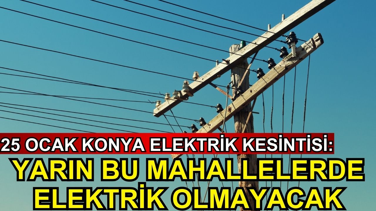 Yarın Konya'nın bu mahallelerinde elektrik olmayacak
