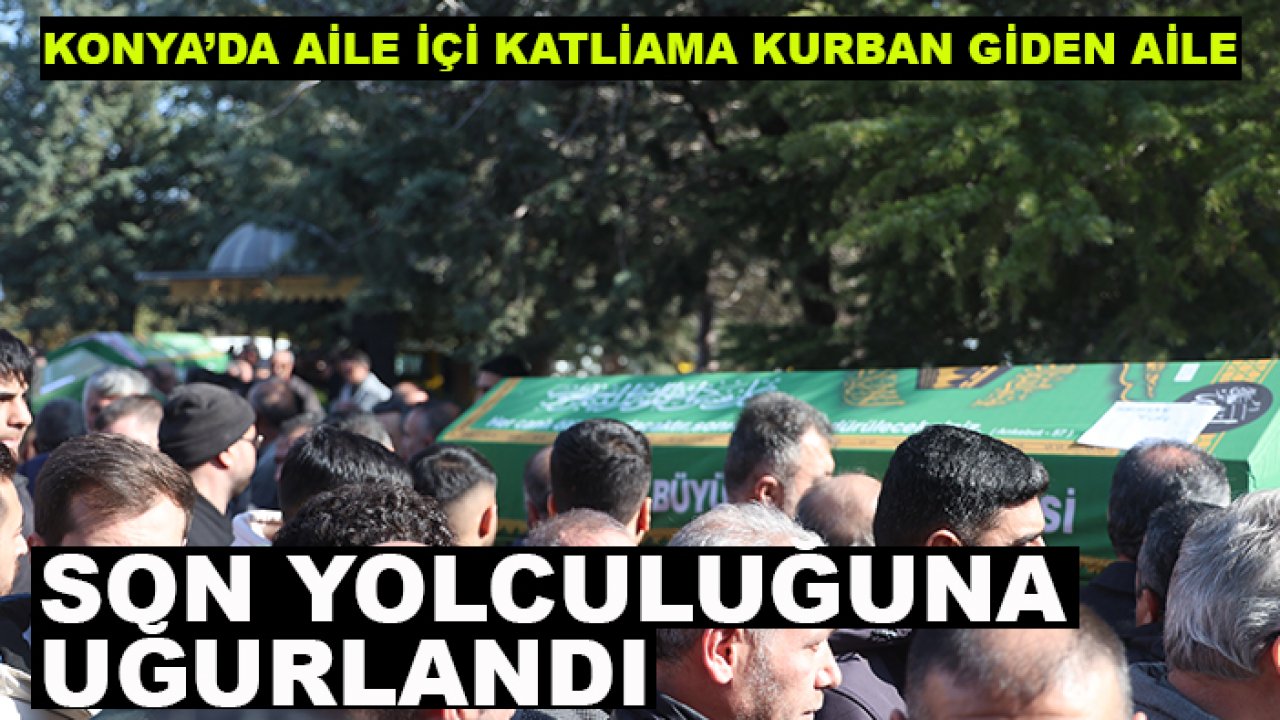 Konya’da aile içi  katliama kurban giden aile son yolculuğuna uğurlandı