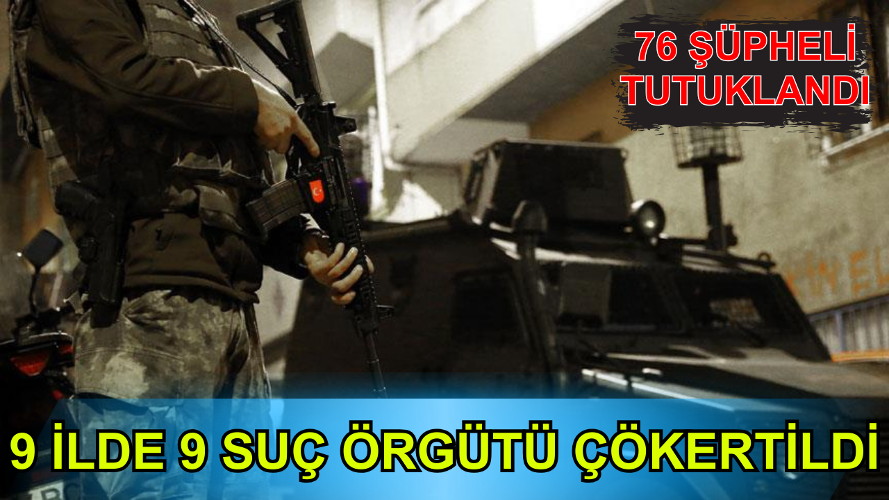 9 ilde 9 suç örgütü çökertildi: 76 şüpheli yakalandı