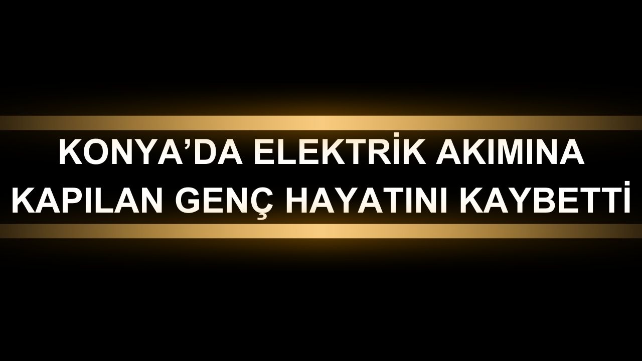 Konya’da elektrik akımına kapılan genç hayatını kaybetti