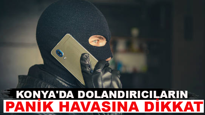 Konya'da dolandırıcıların panik havasına dikkat