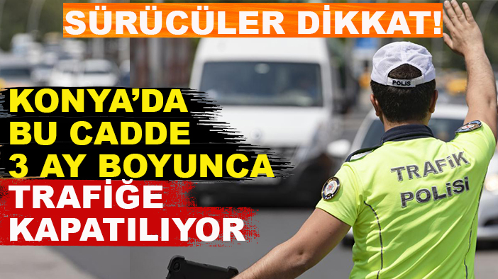 Sürücüler dikkat! Konya’da bu cadde 3 ay boyunca trafiğe kapatılıyor