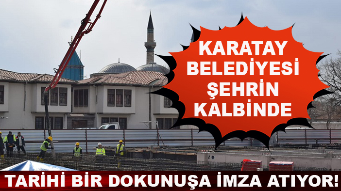 Karatay Belediyesi şehrin kalbinde tarihi bir dokunuşa imza atıyor!