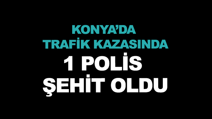 Konya'da tırın çarptığı ekip aracındaki bir polis şehit oldu, 2 polis yaralandı