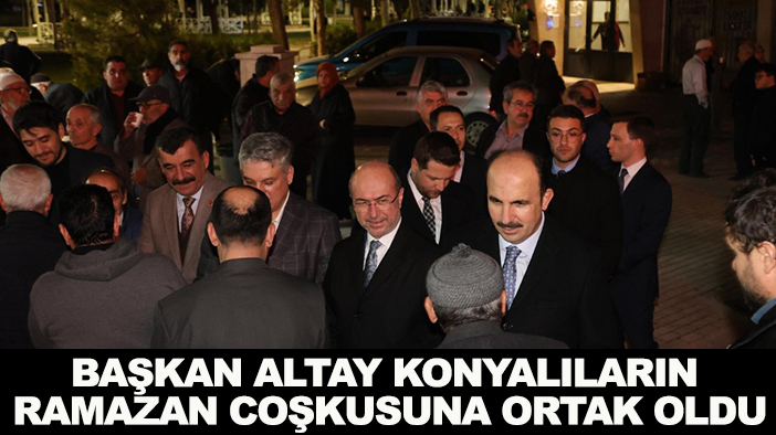 Başkan Altay Konyalıların Ramazan coşkusuna ortak oldu