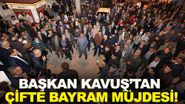 Başkan Kavuş’tan çifte bayram müjdesi!