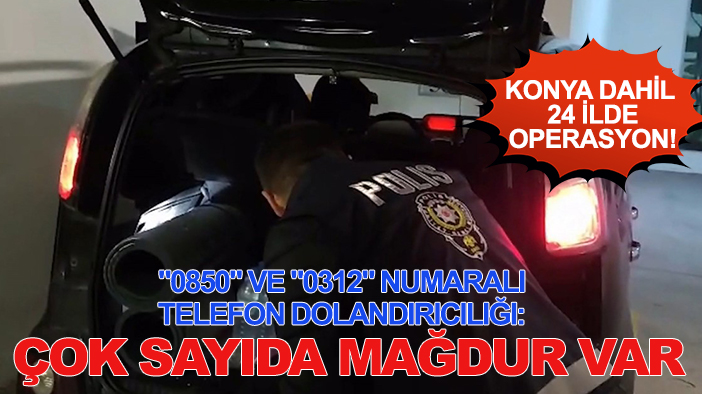 Konya dahil 24 ilde operasyon! "0850" ve "0312" numaralı telefon dolandırıcılığı: Çok sayıda mağdur var