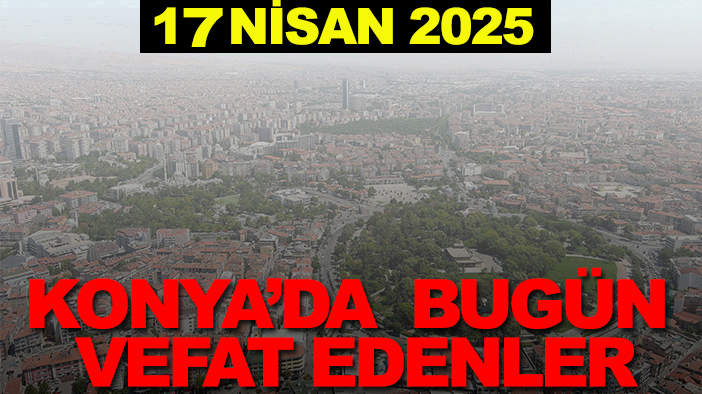 Konya’da bugün vefat edenler? 17 Nisan 2025