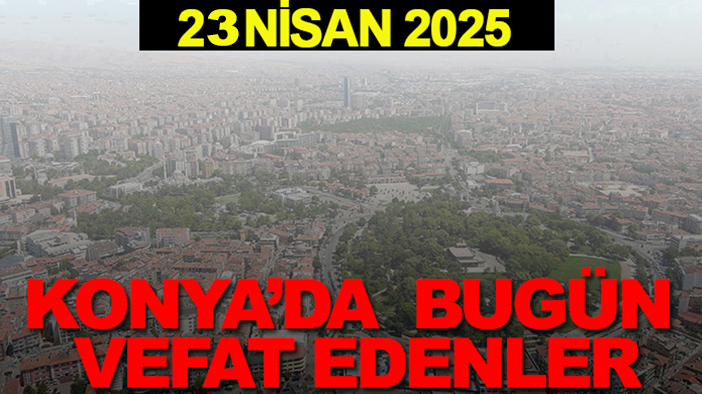 Konya’da bugün vefat edenler? 23 Nisan 2025