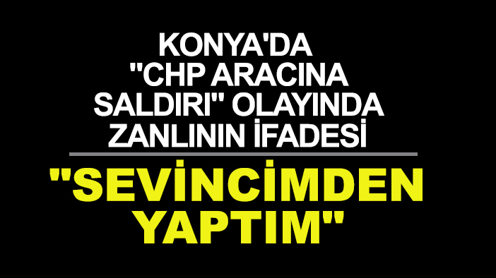 Konya'da "CHP aracına saldırı" olayı: "Sevincimden yaptım"