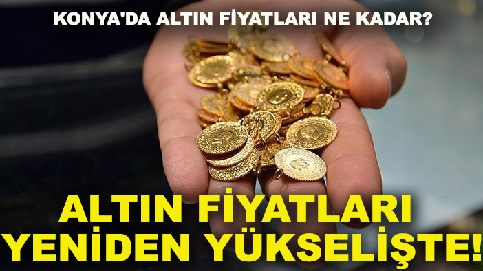 Altın fiyatları yeniden yükselişte! Konya'da altın fiyatları ne kadar?