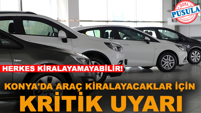 Konya'da araç kiralayacaklar için kritik uyarı: Herkes kiralayamayabilir!