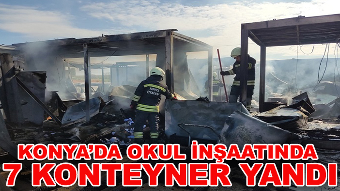 Konya’da okul inşaatında 7 konteyner yandı