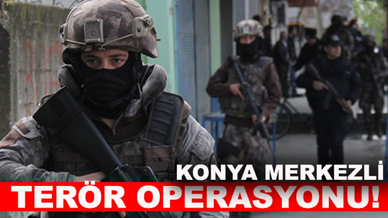 Konya merkezli terör operasyonu!