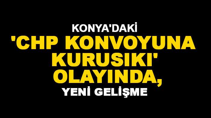 Konya'daki 'CHP konvoyuna kurusıkı' olayında yeni gelişme