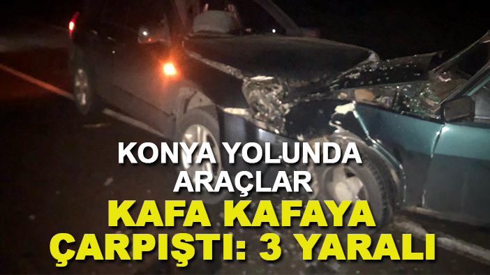 Konya yolunda araçlar kafa kafaya çarpıştı: 3 yaralı