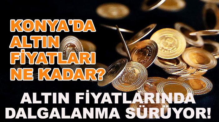 Altın fiyatlarında dalgalanma sürüyor! Konya'da altın fiyatları ne kadar?