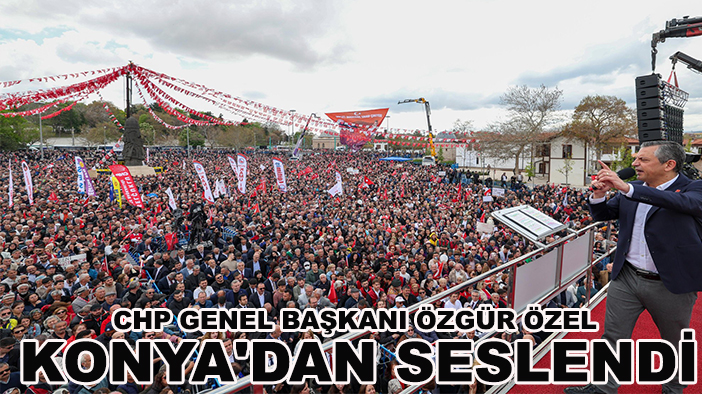 CHP Genel Başkanı Özgür Özel Konya'dan seslendi: Kabuğumuzu kırdık
