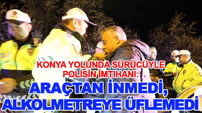 Konya yolunda sürücüyle polisin imtihanı: Araçtan inmedi, alkolmetreye üflemedi