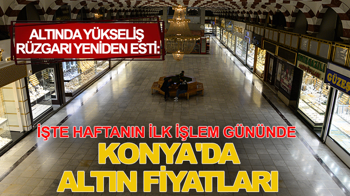 Altında yükseliş rüzgarı yeniden esti: İşte haftanın ilk işlem gününde Konya'da altın fiyatları