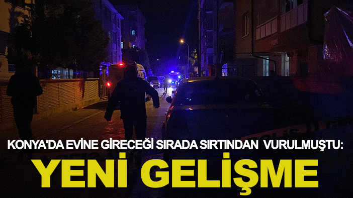 Konya'da evine gireceği sırada sırtından vurulmuştu: Yeni gelişme
