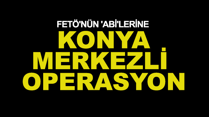 FETÖ'nün 'abi'lerine Konya merkezli operasyon
