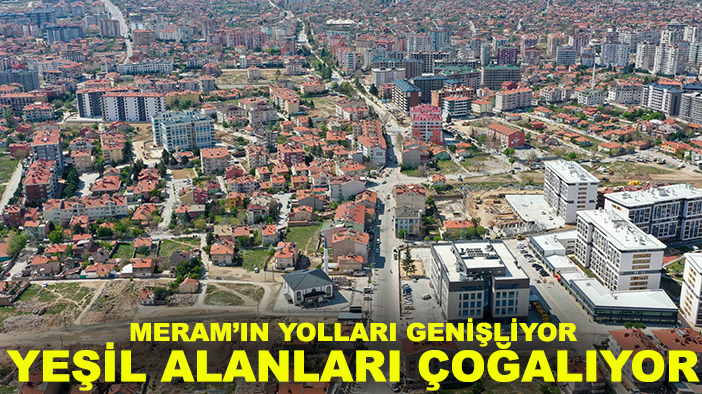 Meram’ın yolları genişliyor, yeşil alanları çoğalıyor