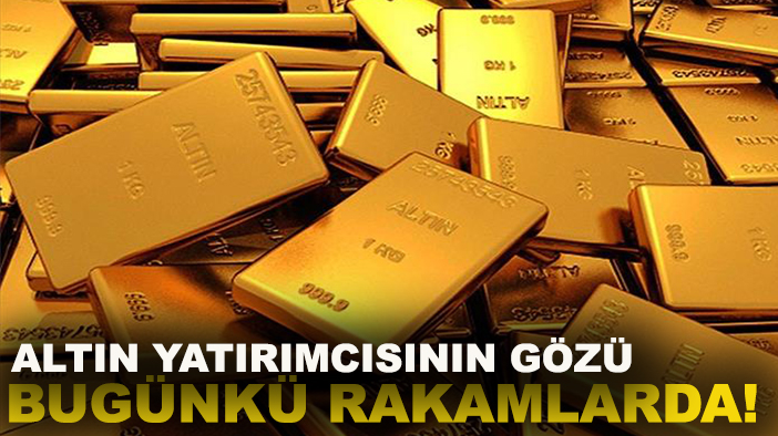 Altın yatırımcısının gözü bugünkü rakamlarda!