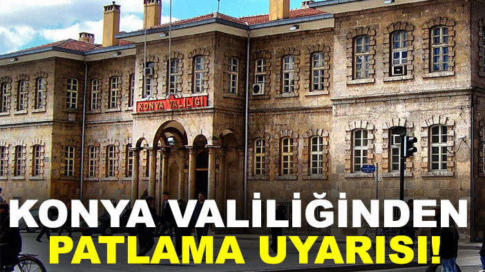 Konya Valiliğinden patlama uyarısı!