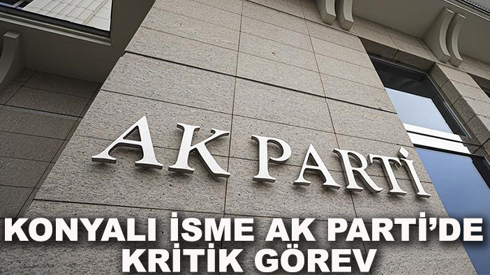 Konyalı isme AK Parti’de kritik görev