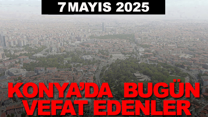 Konya’da bugün vefat edenler? 7 Mayıs 2025