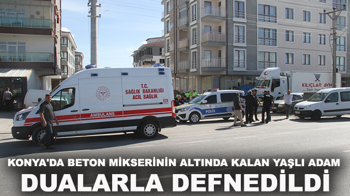 Konya'da beton mikserinin altında kalan yaşlı adam dualarla defnedildi